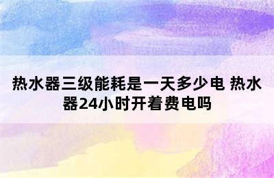 热水器三级能耗是一天多少电 热水器24小时开着费电吗